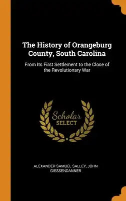 The History of Orangeburg County, South Carolina: From Its First Settlement to the Close of the Revolutionary War