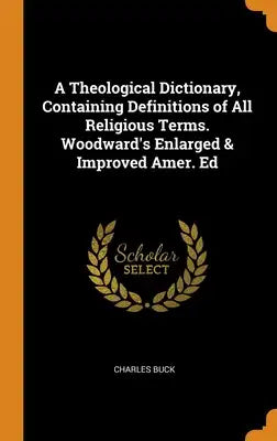 A Theological Dictionary, Containing Definitions of All Religious Terms. Woodward's Enlarged & Improved Amer. Ed
