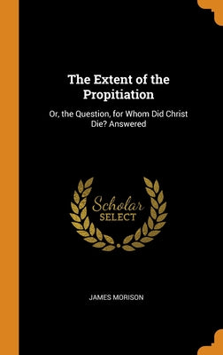 The Extent of the Propitiation: Or, the Question, for Whom Did Christ Die? Answered