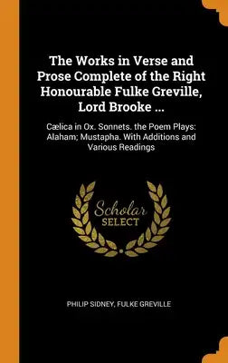 The Works in Verse and Prose Complete of the Right Honourable Fulke Greville, Lord Brooke ...: Cælica in Ox. Sonnets. the Poem Plays: Alaham; Mustapha