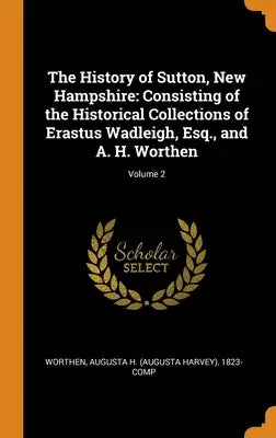 The History of Sutton, New Hampshire: Consisting of the Historical Collections of Erastus Wadleigh, Esq., and A. H. Worthen; Volume 2