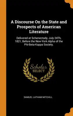 A Discourse On the State and Prospects of American Literature: Delivered at Schenectady, July 24Th, 1821, Before the New-York Alpha of the Phi-Beta-Ka