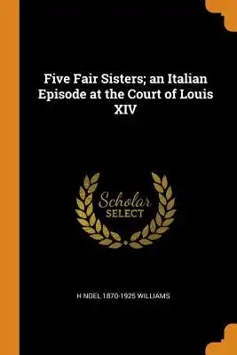 Five Fair Sisters; An Italian Episode at the Court of Louis XIV