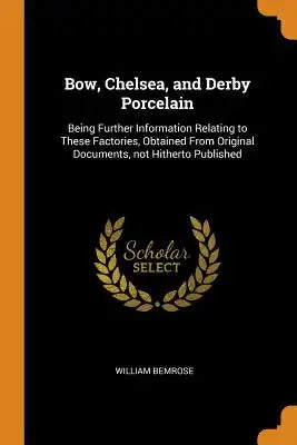 Bow, Chelsea, and Derby Porcelain: Being Further Information Relating to These Factories, Obtained from Original Documents, Not Hitherto Published