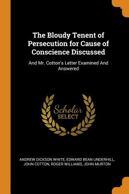 The Bloudy Tenent of Persecution for Cause of Conscience Discussed: And Mr. Cotton's Letter Examined and Answered