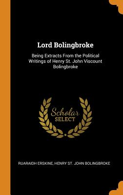 Lord Bolingbroke: Being Extracts from the Political Writings of Henry St. John Viscount Bolingbroke
