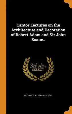 Cantor Lectures on the Architecture and Decoration of Robert Adam and Sir John Soane..