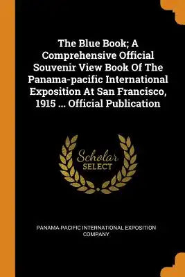 The Blue Book; A Comprehensive Official Souvenir View Book of the Panama-Pacific International Exposition at San Francisco, 1915 ... Official Publicat