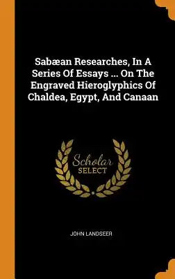 Sabæan Researches, in a Series of Essays ... on the Engraved Hieroglyphics of Chaldea, Egypt, and Canaan