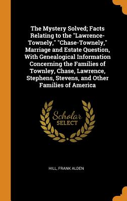 The Mystery Solved; Facts Relating to the Lawrence-Townely, Chase-Townely, Marriage and Estate Question, with Genealogical Information Concerning the