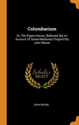 Columbarium: Or, the Pigeon-House. [followed By] an Account of Some Medicines Prepar'd by John Moore