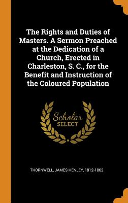The Rights and Duties of Masters. a Sermon Preached at the Dedication of a Church, Erected in Charleston, S. C., for the Benefit and Instruction of th