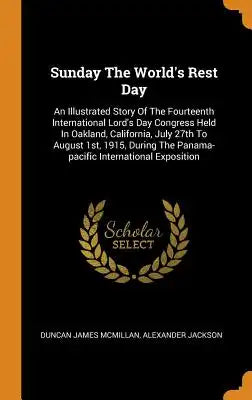 Sunday the World's Rest Day: An Illustrated Story of the Fourteenth International Lord's Day Congress Held in Oakland, California, July 27th to Aug