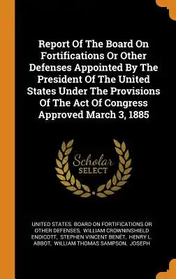 Report of the Board on Fortifications or Other Defenses Appointed by the President of the United States Under the Provisions of the Act of Congress Ap