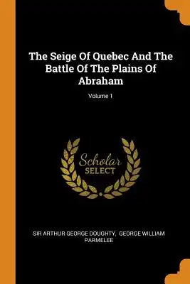The Seige of Quebec and the Battle of the Plains of Abraham; Volume 1