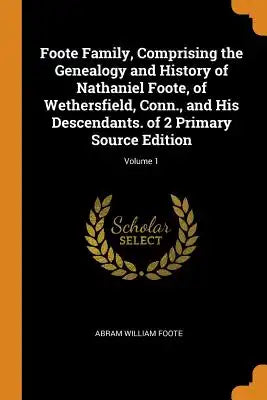 Foote Family, Comprising the Genealogy and History of Nathaniel Foote, of Wethersfield, Conn., and His Descendants. of 2 Primary Source Edition; Volum