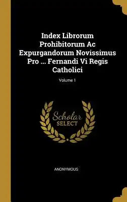 Index Librorum Prohibitorum Ac Expurgandorum Novissimus Pro ... Fernandi Vi Regis Catholici; Volume 1