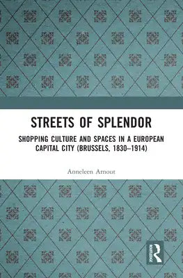 Streets of Splendor: Shopping Culture and Spaces in a European Capital City (Brussels, 1830-1914)