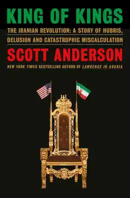 King of Kings: The Iranian Revolution: A Story of Hubris, Delusion and Catastrophic Miscalculation