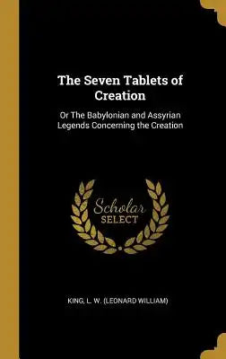 The Seven Tablets of Creation: Or the Babylonian and Assyrian Legends Concerning the Creation