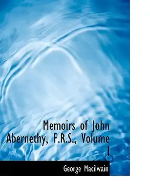Memoirs of John Abernethy, F.R.S., Volume I