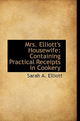 Mrs. Elliott's Housewife: Containing Practical Receipts in Cookery