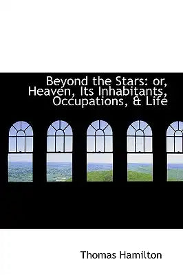 Beyond the Stars: Or, Heaven, Its Inhabitants, Occupations, & Life