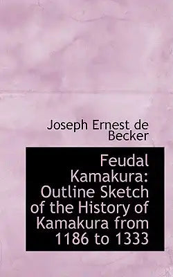 Feudal Kamakura: Outline Sketch of the History of Kamakura from 1186 to 1333