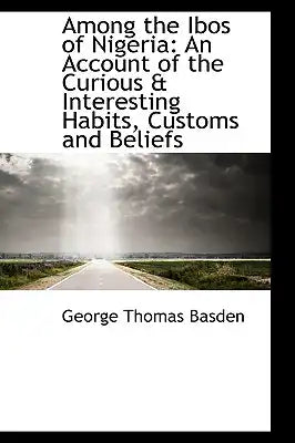 Among the Ibos of Nigeria: An Account of the Curious & Interesting Habits, Customs and Beliefs
