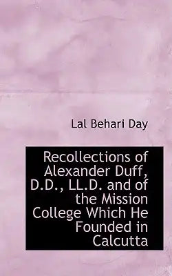 Recollections of Alexander Duff, D.D., LL.D. and of the Mission College Which He Founded in Calcutta