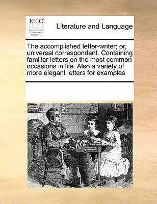 The Accomplished Letter-Writer; Or, Universal Correspondent. Containing Familiar Letters on the Most Common Occasions in Life. Also a Variety of More