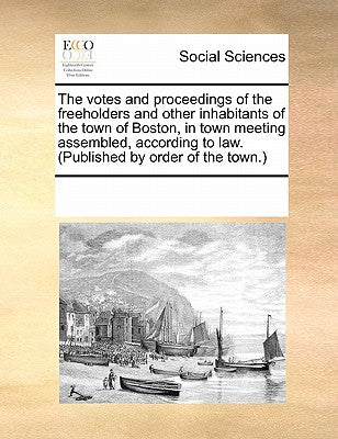 The Votes and Proceedings of the Freeholders and Other Inhabitants of the Town of Boston, in Town Meeting Assembled, According to Law. (Published by O
