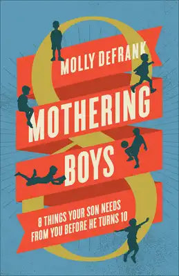 Mothering Boys: 8 Things Your Son Needs from You Before He Turns 10