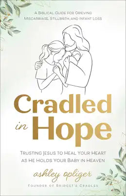Cradled in Hope: Trusting Jesus to Heal Your Heart as He Holds Your Baby in Heaven--A Biblical Guide for Grieving Miscarriage, Stillbirth, and Infant