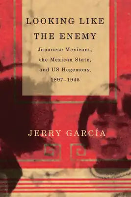 Looking Like the Enemy: Japanese Mexicans, the Mexican State, and Us Hegemony, 1897-1945