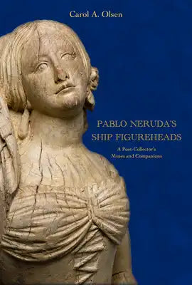 Pablo Neruda's Ship Figureheads: A Poet-Collector's Muses and Companions