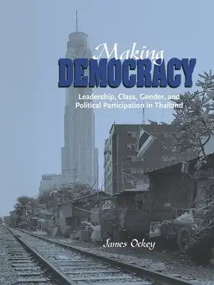 Making Democracy: Leadership, Class, Gender, and Political Participation in Thailand