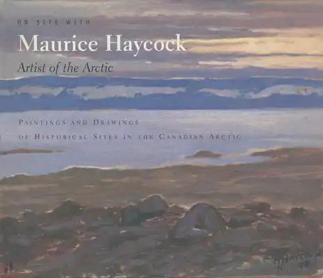 On Site with Maurice Haycock: Artist of the Arctic: Paintings and Drawings of Historical Sites in the Canadian Arctic