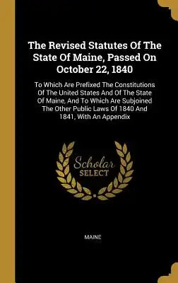 The Revised Statutes Of The State Of Maine, Passed On October 22, 1840: To Which Are Prefixed The Constitutions Of The United States And Of The State