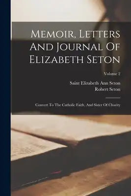 Memoir, Letters And Journal Of Elizabeth Seton: Convert To The Catholic Faith, And Sister Of Charity; Volume 2