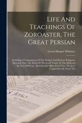 Life And Teachings Of Zoroaster, The Great Persian: Including A Comparison Of The Persian And Hebrew Religions, Showing That the Word Of The Lord Came