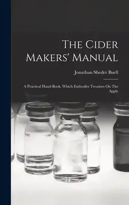 The Cider Makers' Manual: A Practical Hand-book, Which Embodies Treatises On The Apple