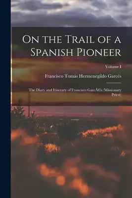 On the Trail of a Spanish Pioneer: The Diary and Itinerary of Francisco GarcÃ(c)s (missionary Priest); Volume I