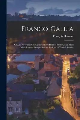 Franco-Gallia: Or, An Account of the Ancient Free State of France, and Most Other Parts of Europe, Before the Loss of Their Liberties