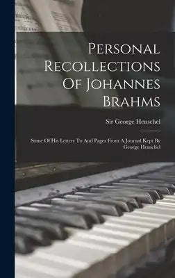 Personal Recollections Of Johannes Brahms: Some Of His Letters To And Pages From A Journal Kept By George Henschel