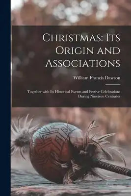 Christmas: Its Origin and Associations: Together with Its Historical Events and Festive Celebrations During Nineteen Centuries