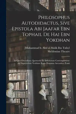 Philosophus Autodidactus, Sive Epistola Abi Jaafar Ebn Tophail De Hai Ebn Yokdhan: In Qua Ostenditur, Quomodo Ex Inferiorum Contemplatione Ad Superior