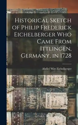 Historical Sketch of Philip Frederick Eichelberger who Came From Ittlingen, Germany, in 1728