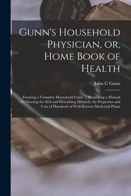 Gunn's Household Physician, or, Home Book of Health: Forming a Complete Household Guide ... Presenting a Manual for Nursing the Sick and Describing Mi