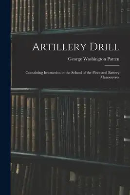 Artillery Drill: Containing Instruction in the School of the Piece and Battery Manoeuvres